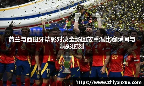 荷兰与西班牙精彩对决全场回放重温比赛瞬间与精彩时刻