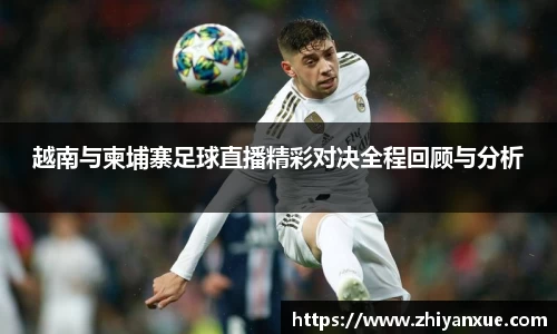 越南与柬埔寨足球直播精彩对决全程回顾与分析