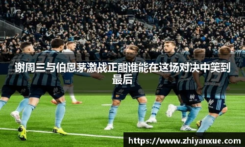 谢周三与伯恩茅激战正酣谁能在这场对决中笑到最后