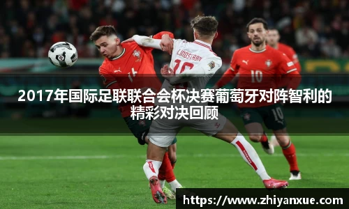 2017年国际足联联合会杯决赛葡萄牙对阵智利的精彩对决回顾