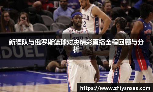 新疆队与俄罗斯篮球对决精彩直播全程回顾与分析