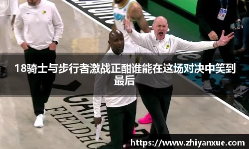 18骑士与步行者激战正酣谁能在这场对决中笑到最后
